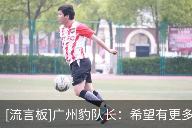 [流言板]广州豹队长：希望有更多球迷到场支持我们，我们会越来越好
